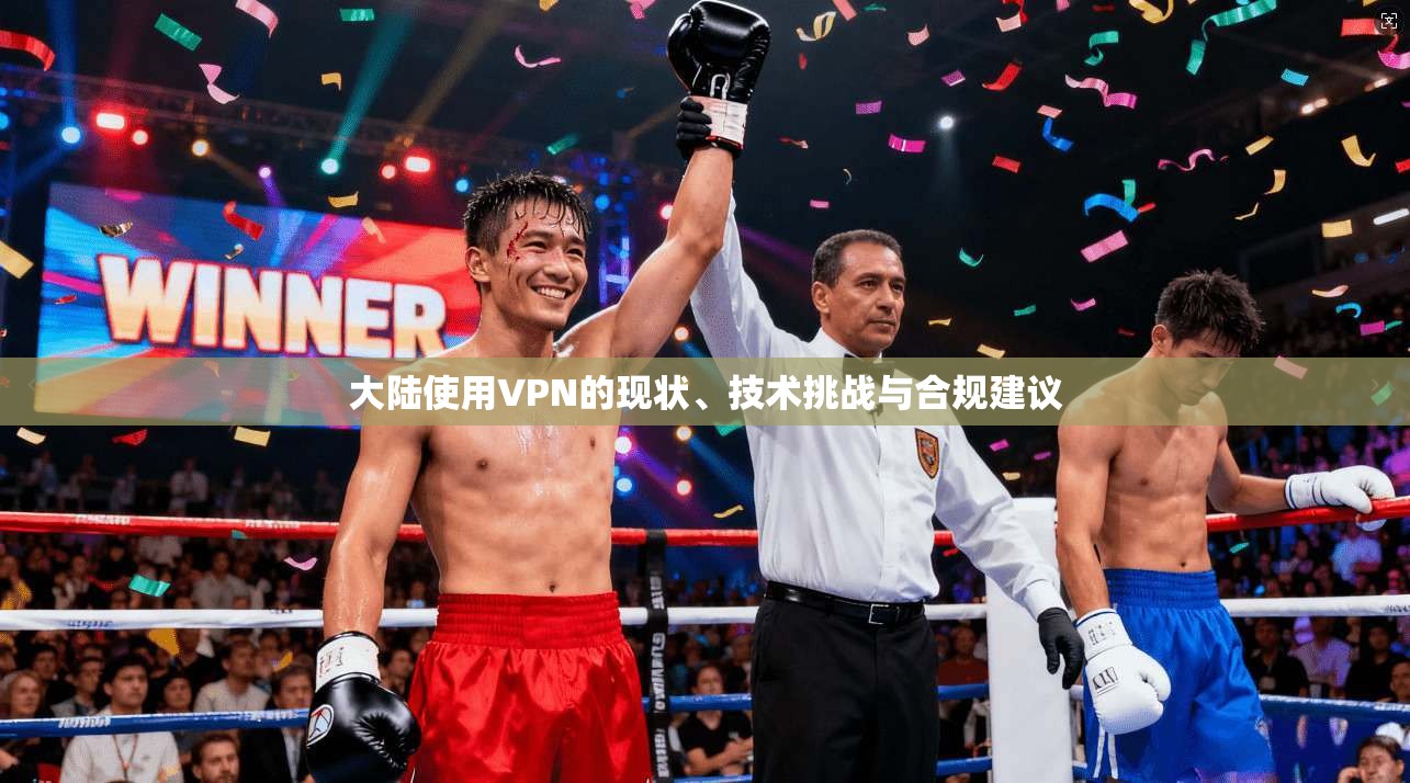 大陆使用VPN的现状、技术挑战与合规建议