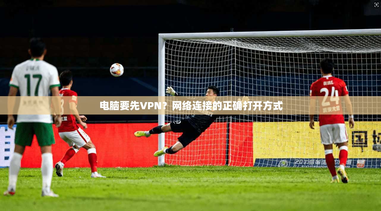 电脑要先VPN？网络连接的正确打开方式