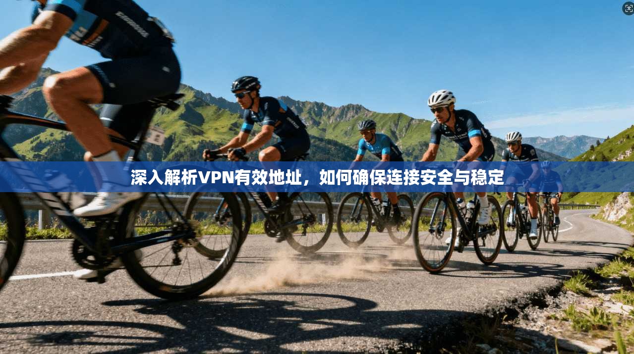 深入解析VPN有效地址，如何确保连接安全与稳定