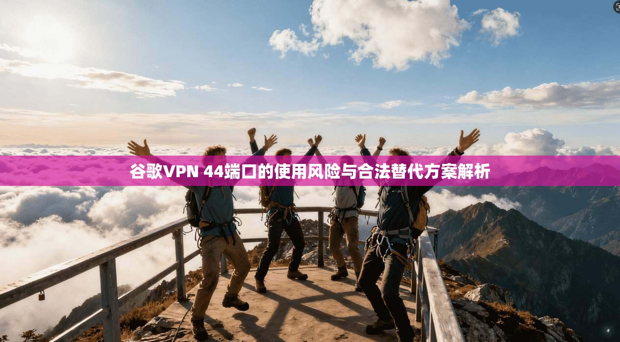 谷歌VPN 44端口的使用风险与合法替代方案解析