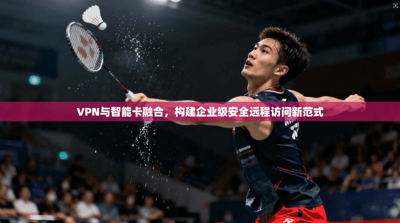 VPN与智能卡融合，构建企业级安全远程访问新范式