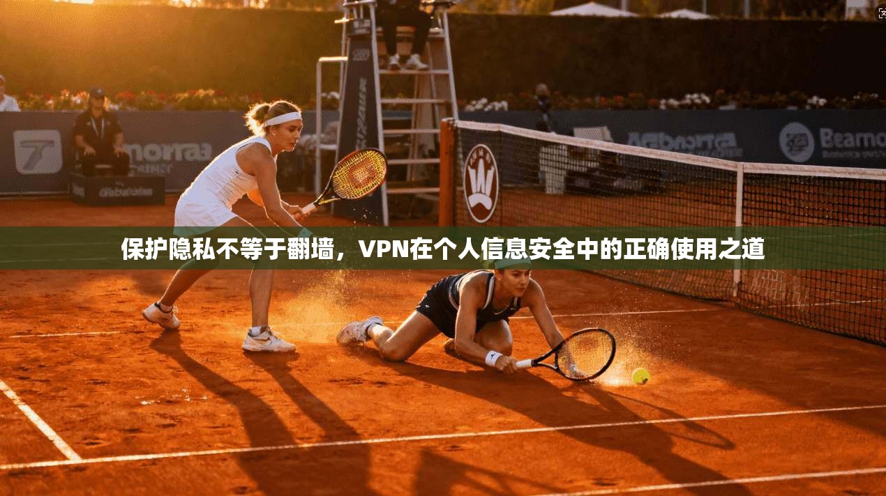 保护隐私不等于翻墙，VPN在个人信息安全中的正确使用之道