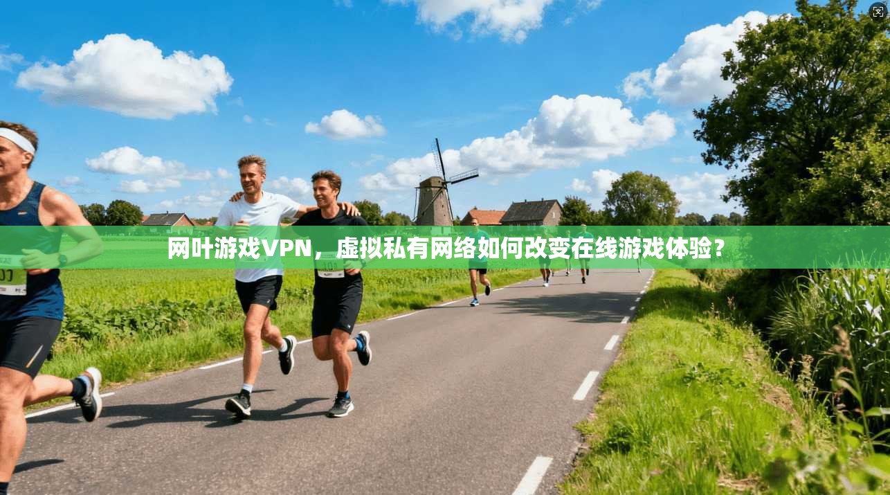 网叶游戏VPN，虚拟私有网络如何改变在线游戏体验？