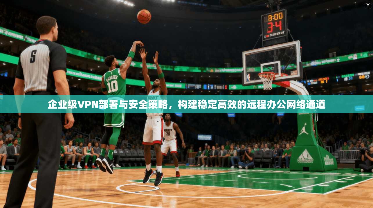 企业级VPN部署与安全策略，构建稳定高效的远程办公网络通道