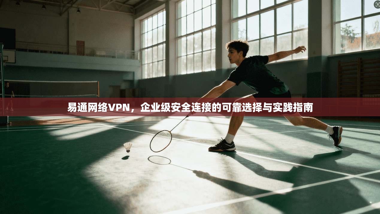 易通网络VPN，企业级安全连接的可靠选择与实践指南