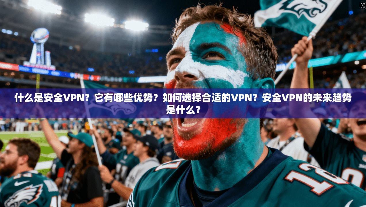 什么是安全VPN？它有哪些优势？如何选择合适的VPN？安全VPN的未来趋势是什么？