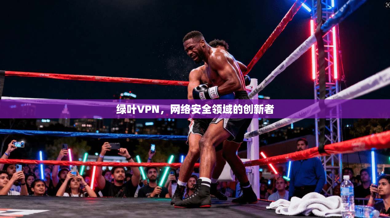 绿叶VPN，网络安全领域的创新者