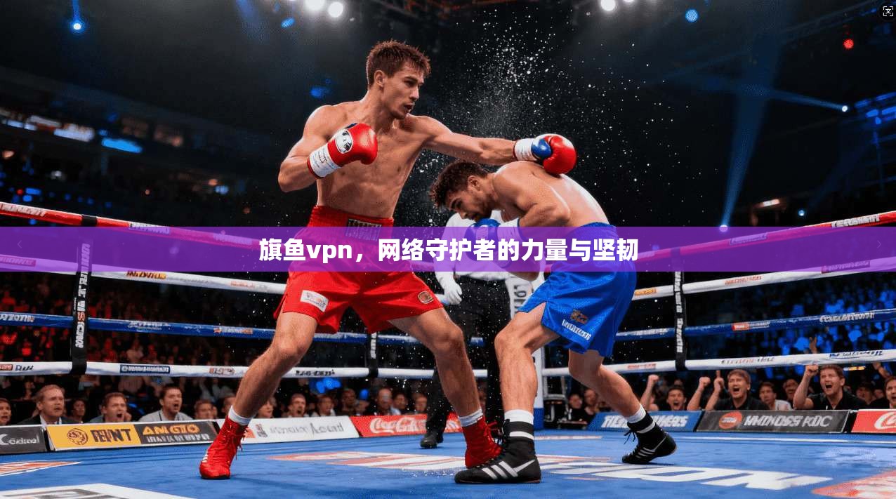旗鱼vpn，网络守护者的力量与坚韧  第1张