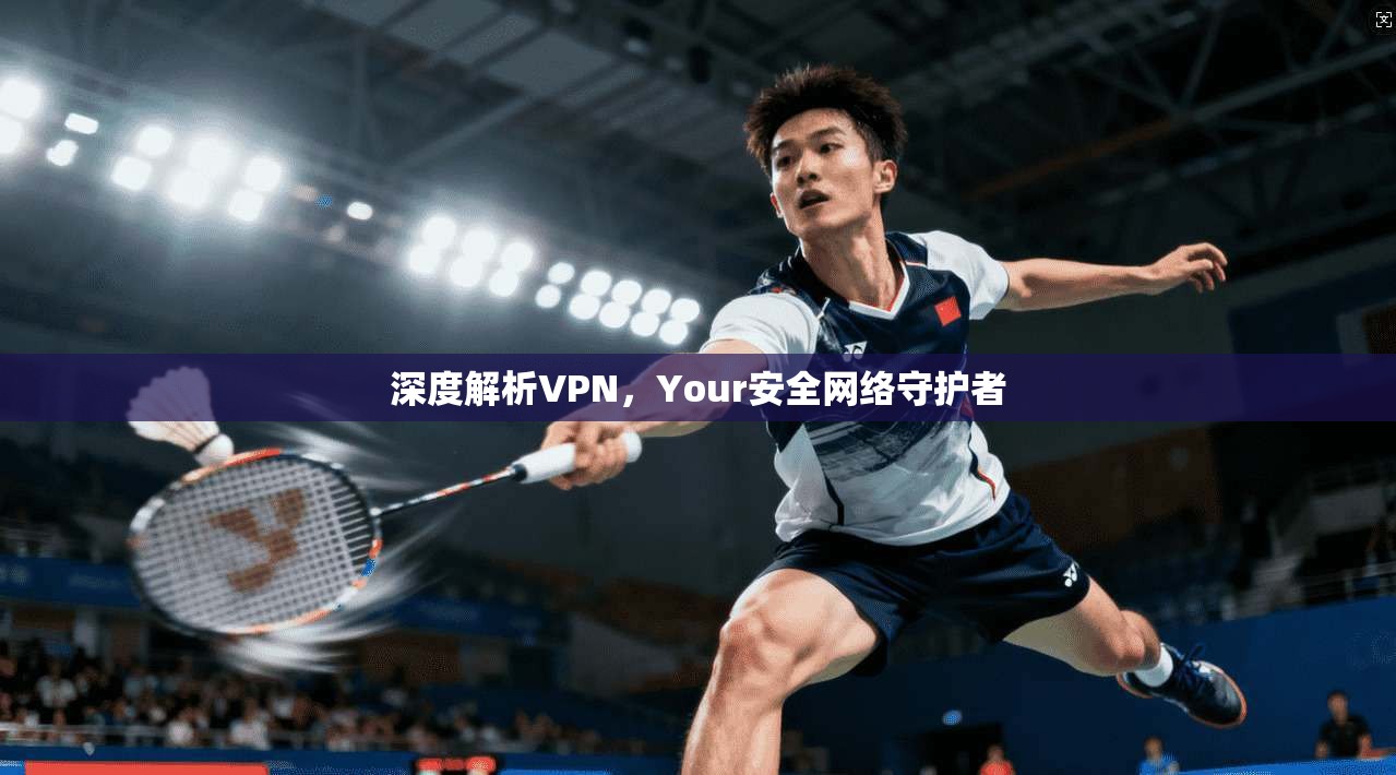 深度解析VPN，Your安全网络守护者  第1张
