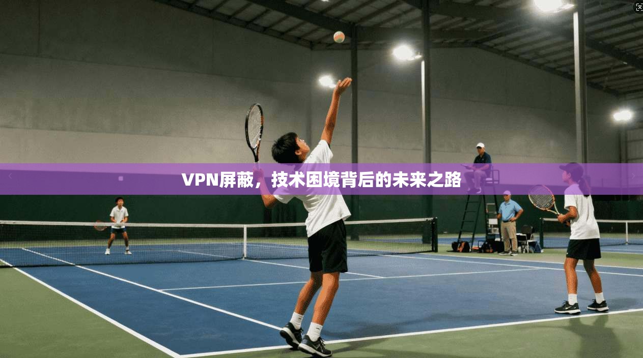 VPN屏蔽，技术困境背后的未来之路