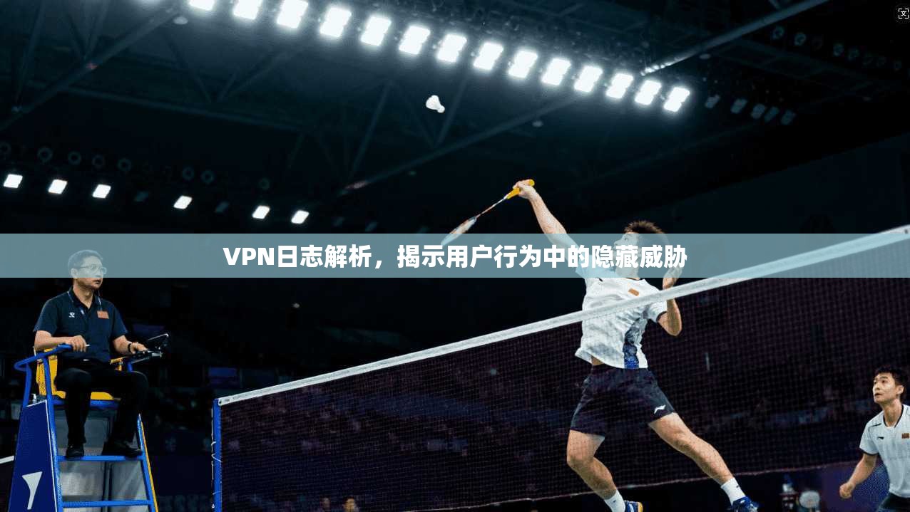 VPN日志解析，揭示用户行为中的隐藏威胁