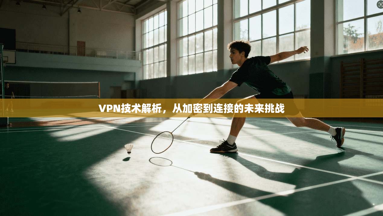 VPN技术解析，从加密到连接的未来挑战