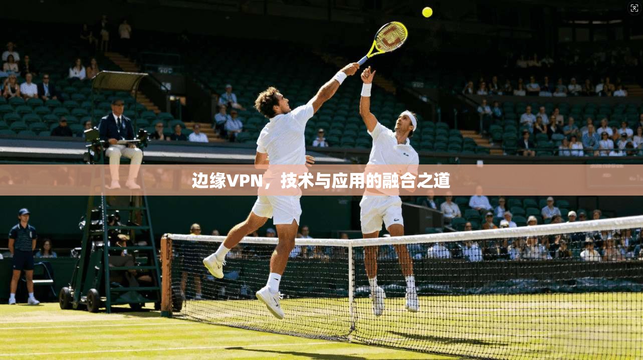 边缘VPN，技术与应用的融合之道