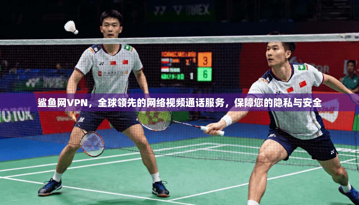 鲨鱼网VPN，全球领先的网络视频通话服务，保障您的隐私与安全