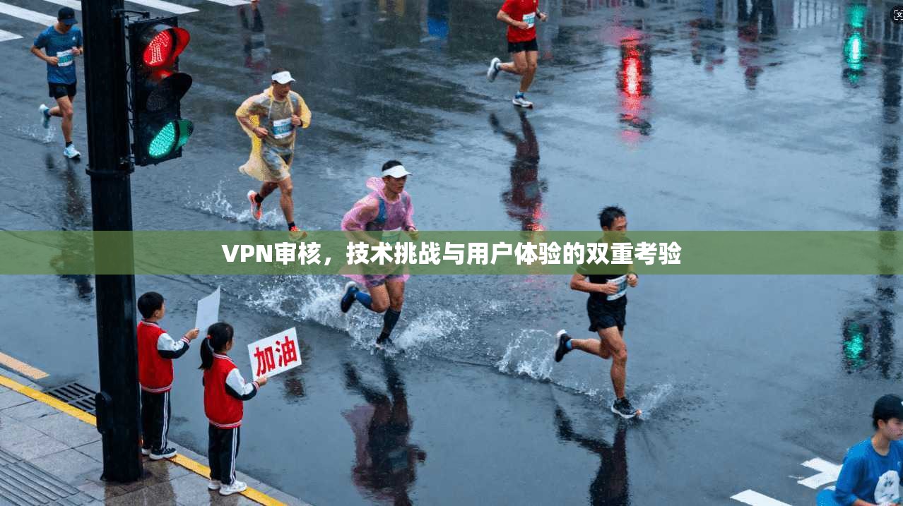 VPN审核，技术挑战与用户体验的双重考验