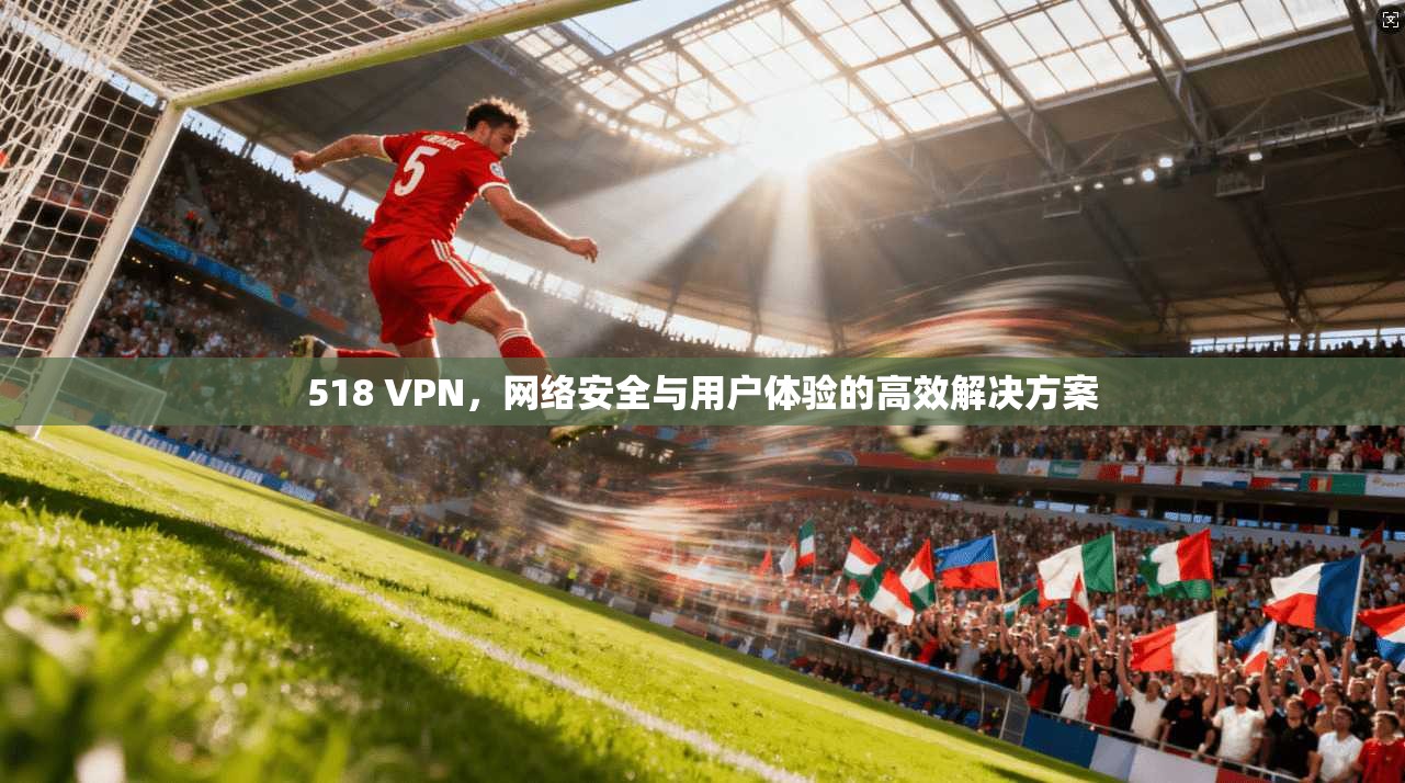 518 VPN,网络安全与用户体验的高效解决方案 第1张 518 VPN,网络安全与用户体验的高效解决方案 第1张
