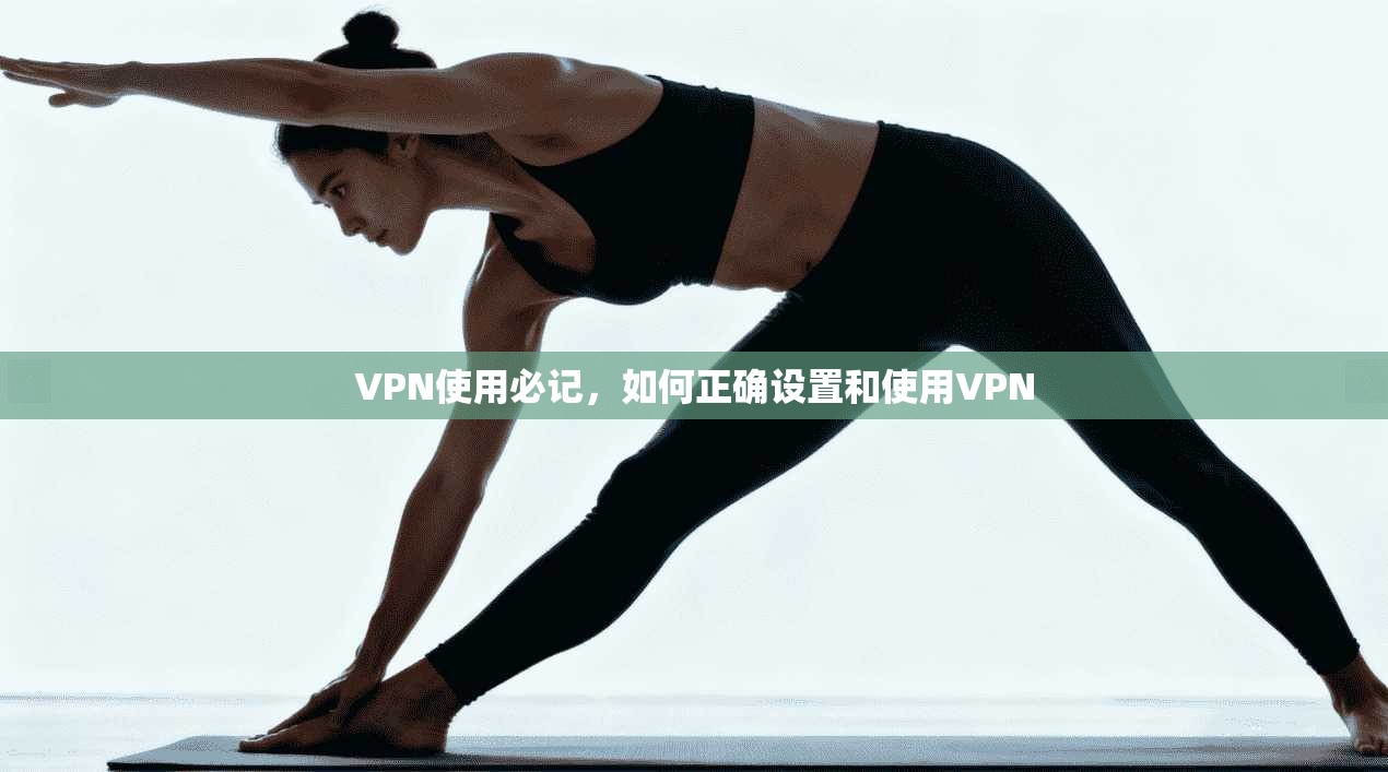 VPN使用必记，如何正确设置和使用VPN