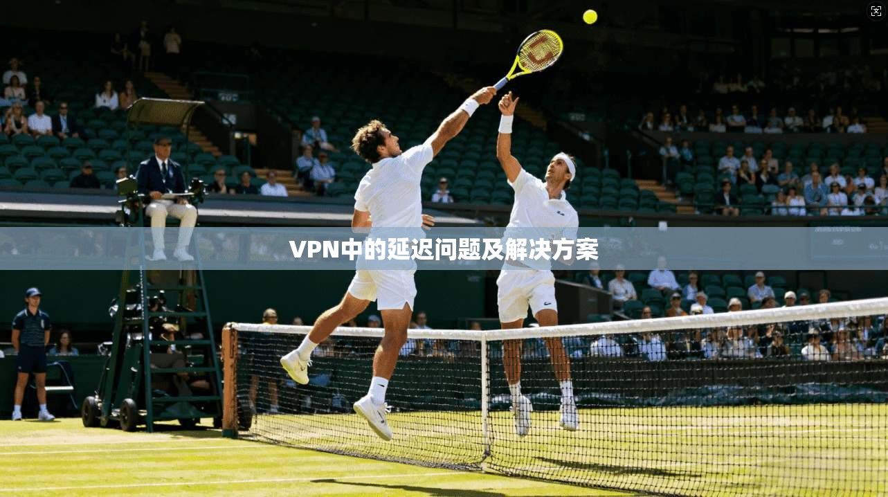 VPN中的延迟问题及解决方案