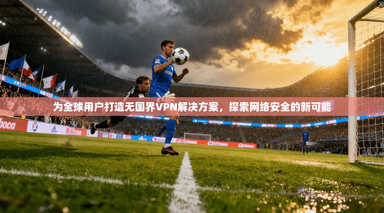 为全球用户打造无国界VPN解决方案，探索网络安全的新可能