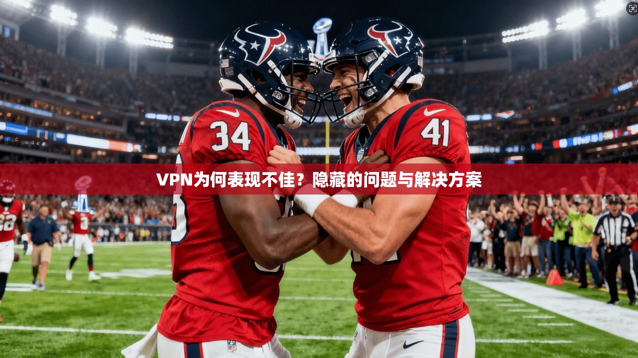 VPN为何表现不佳？隐藏的问题与解决方案