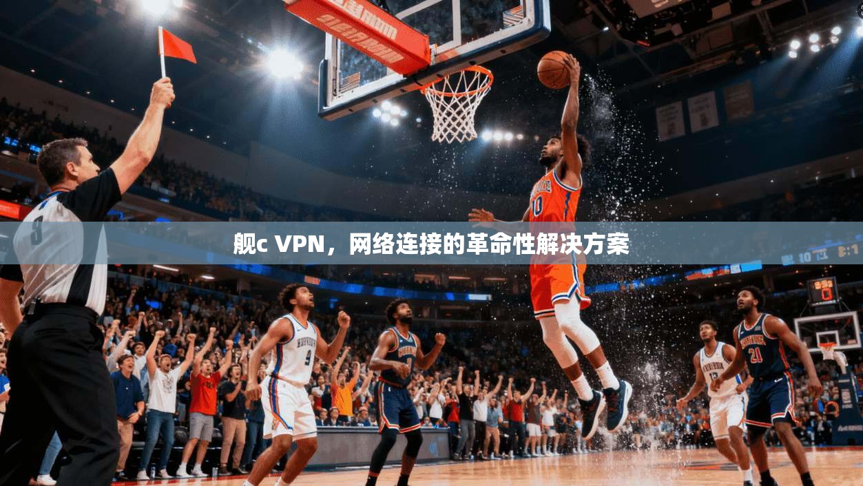 舰c VPN，网络连接的革命性解决方案