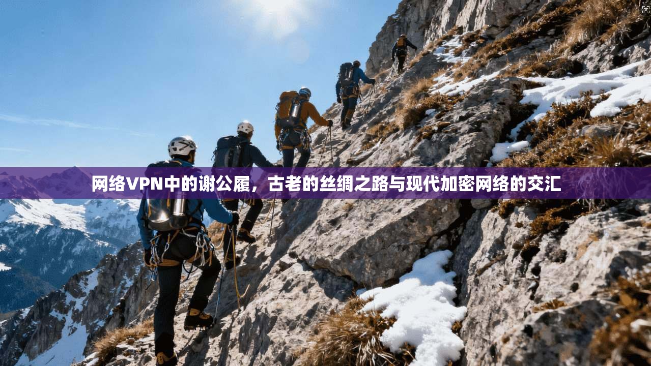 网络VPN中的谢公履,古老的丝绸之路与现代加密网络的交汇