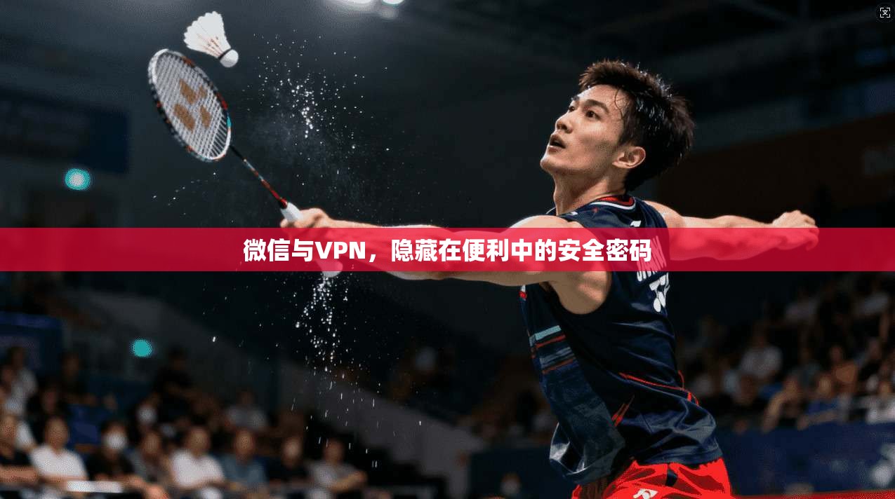 微信与VPN,隐藏在便利中的安全密码