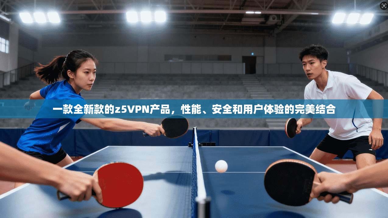 一款全新款的z5VPN产品,性能、安全和用户体验的完美结合