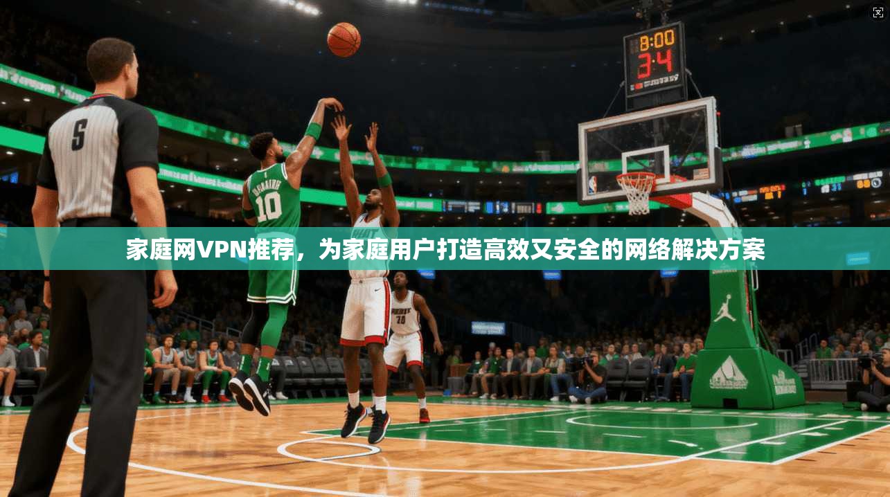 家庭网VPN推荐，为家庭用户打造高效又安全的网络解决方案