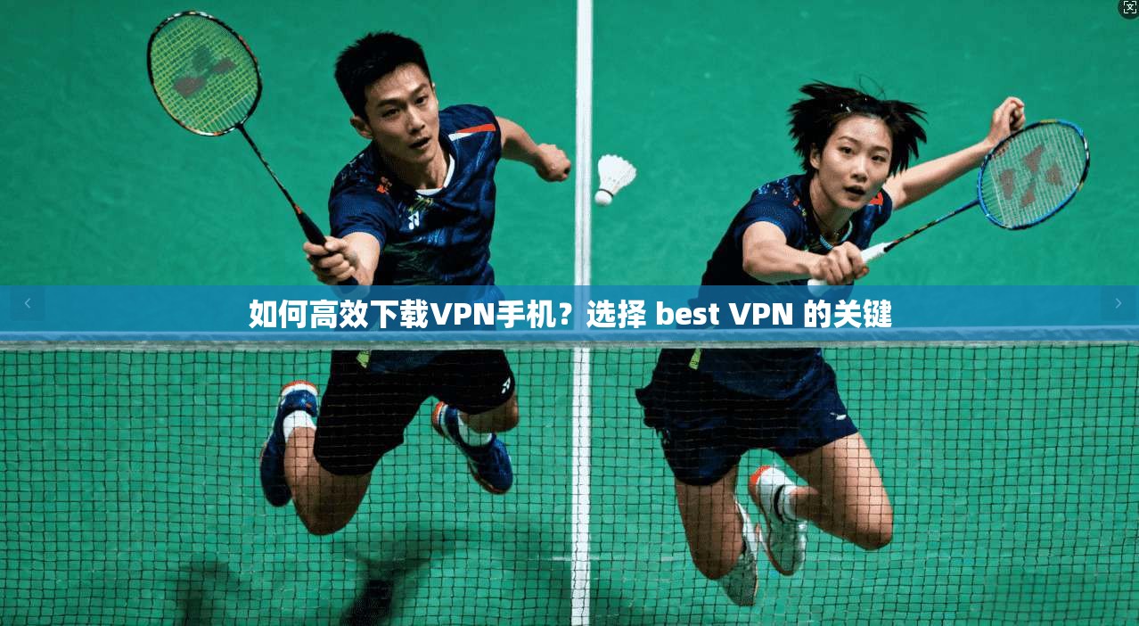 如何高效下载VPN手机?选择 best VPN 的关键