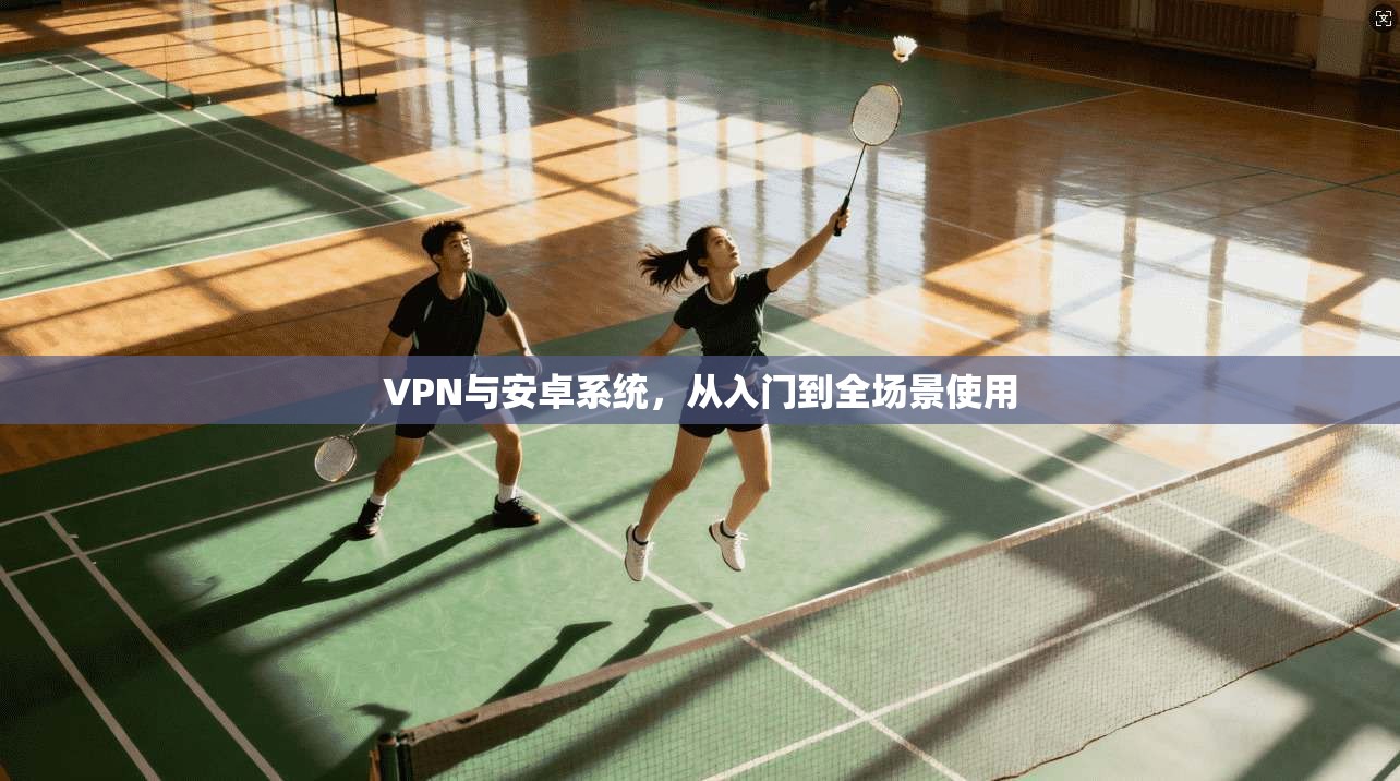 VPN与安卓系统，从入门到全场景使用