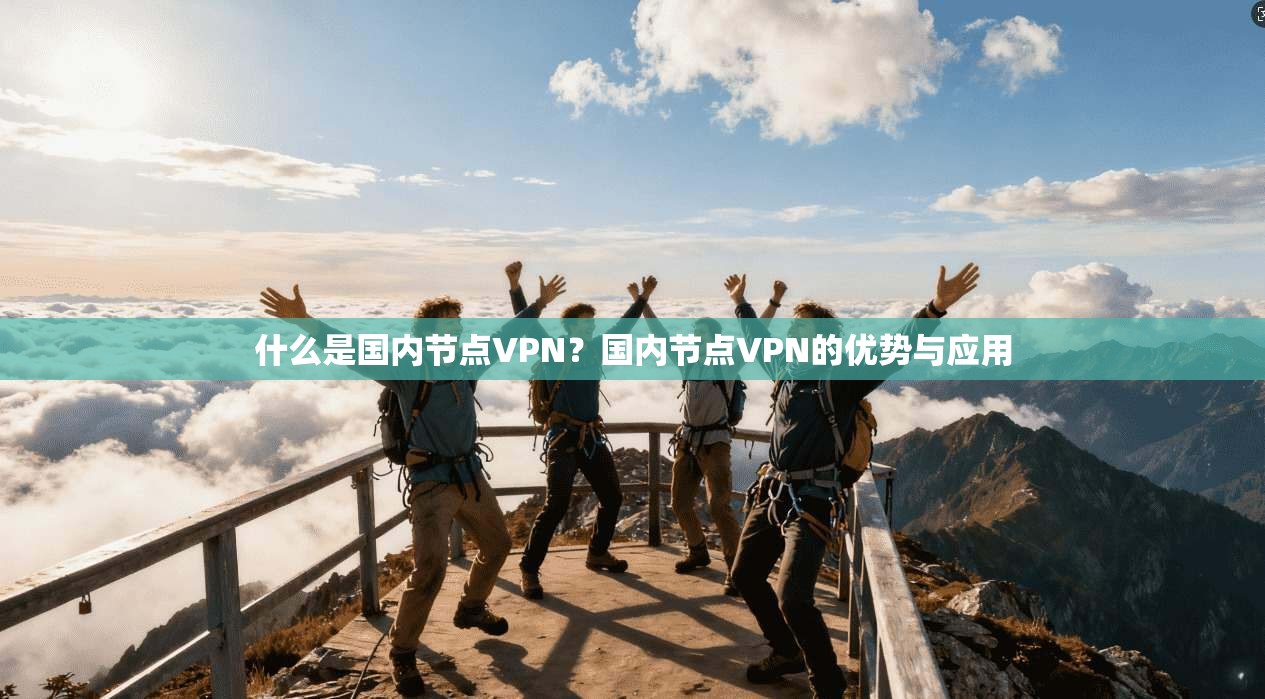 什么是国内节点VPN?国内节点VPN的优势与应用