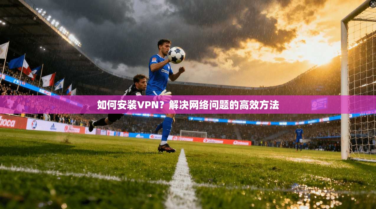 如何安装VPN？解决网络问题的高效方法  第1张
