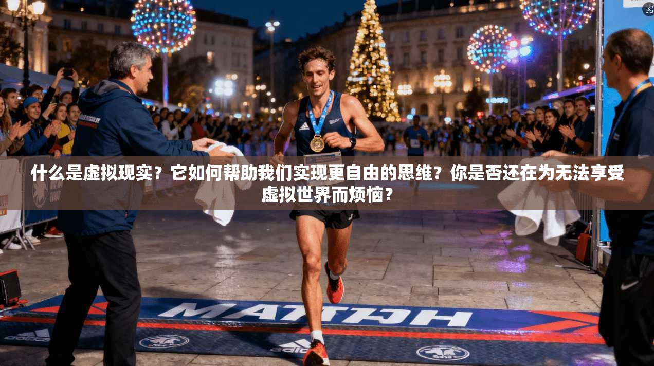 什么是虚拟现实?它如何帮助我们实现更自由的思维?你是否还在为无法享受虚拟世界而烦恼?