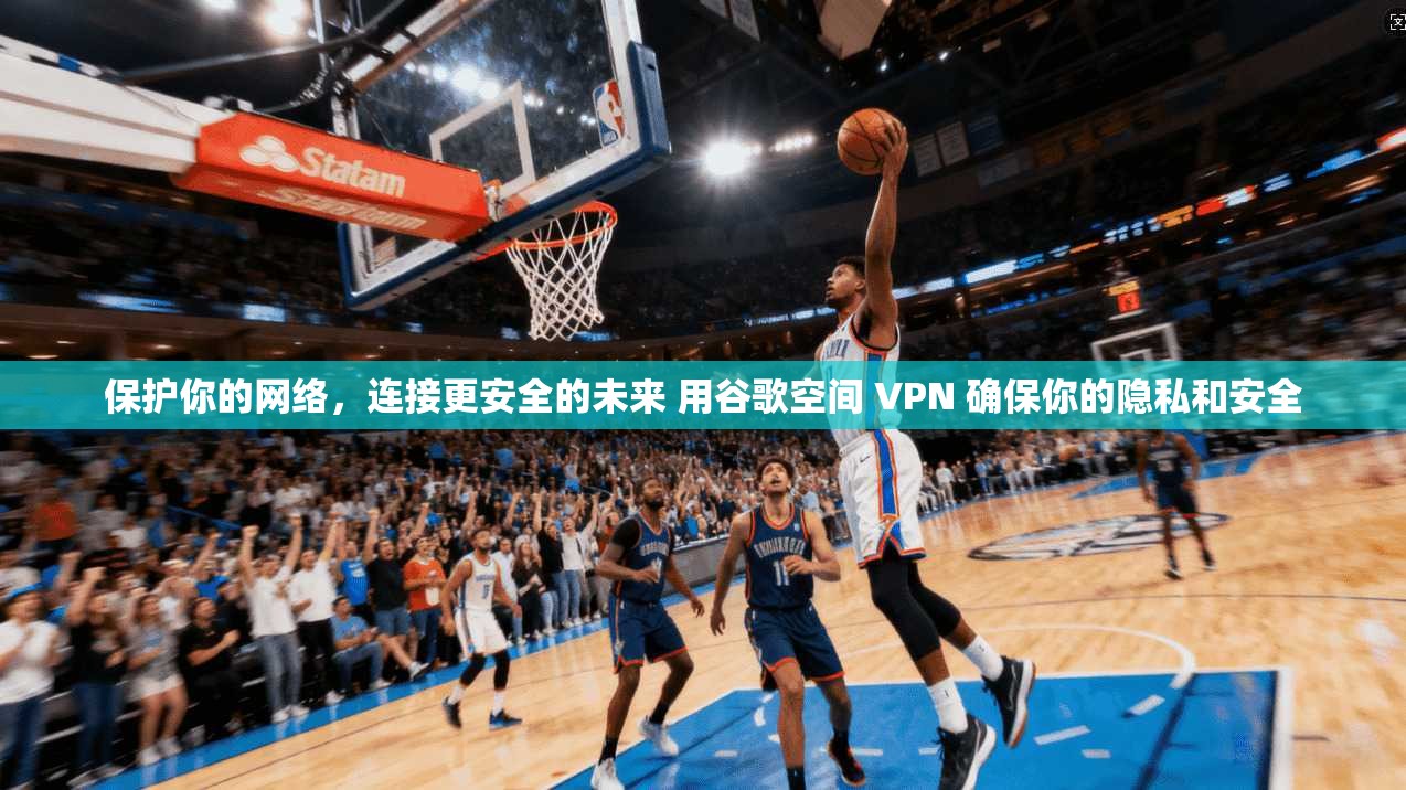 保护你的网络,连接更安全的未来 用谷歌空间 VPN 确保你的隐私和安全