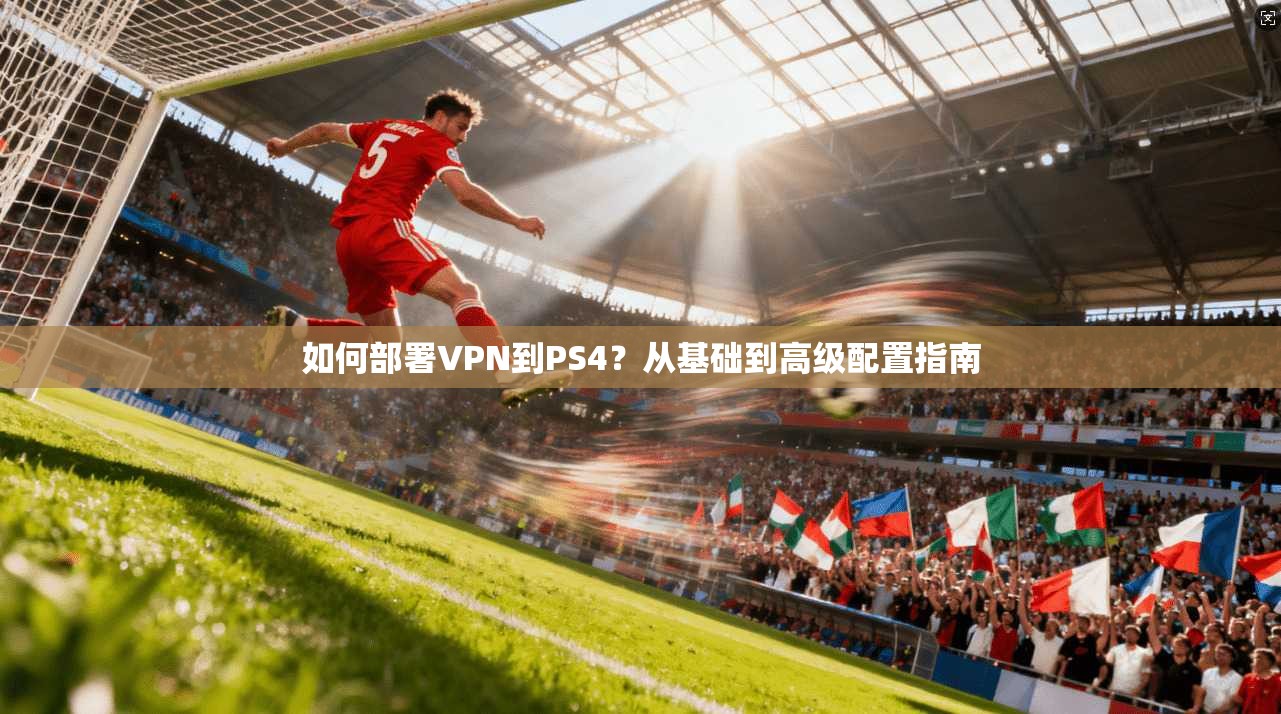如何部署VPN到PS4?从基础到高级配置指南