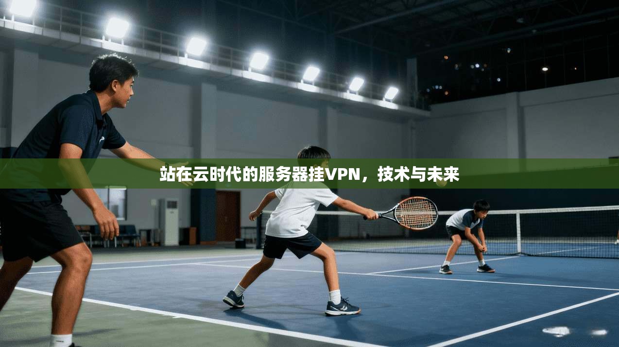 站在云时代的服务器挂VPN,技术与未来