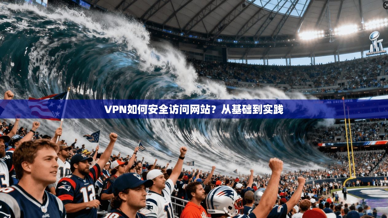 VPN如何安全访问网站？从基础到实践