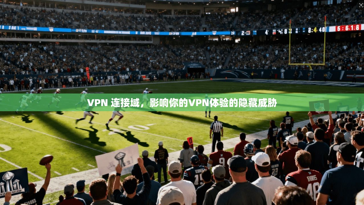 VPN 连接域,影响你的VPN体验的隐藏威胁