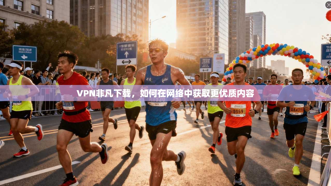 VPN非凡下载,如何在网络中获取更优质内容 第1张 VPN非凡下载,如何在网络中获取更优质内容 第1张