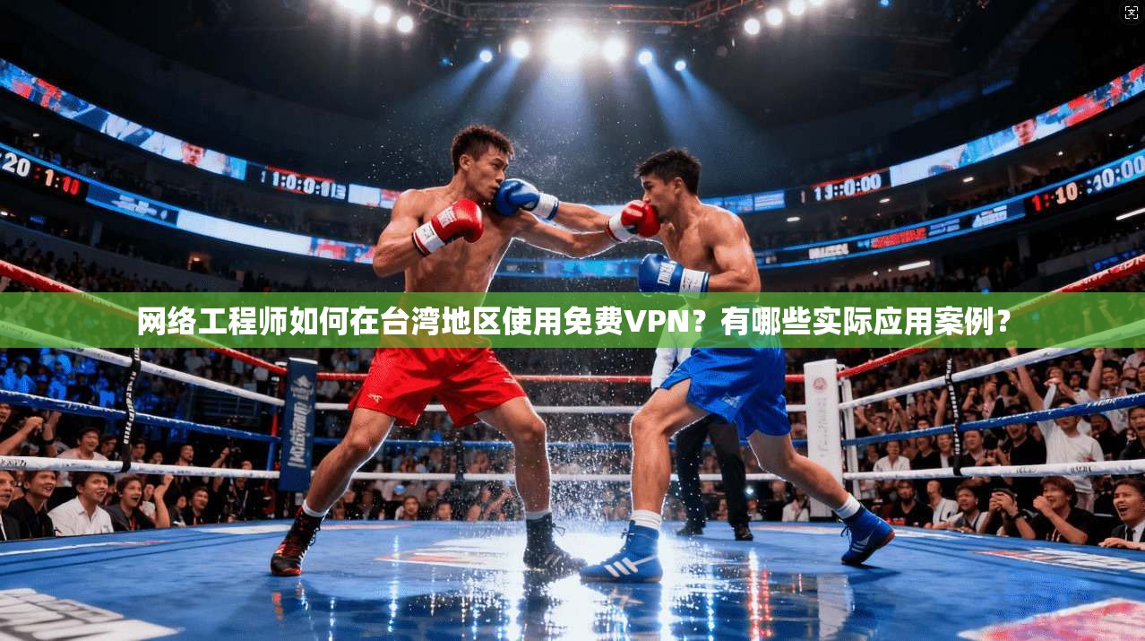 网络工程师如何在台湾地区使用免费VPN？有哪些实际应用案例？