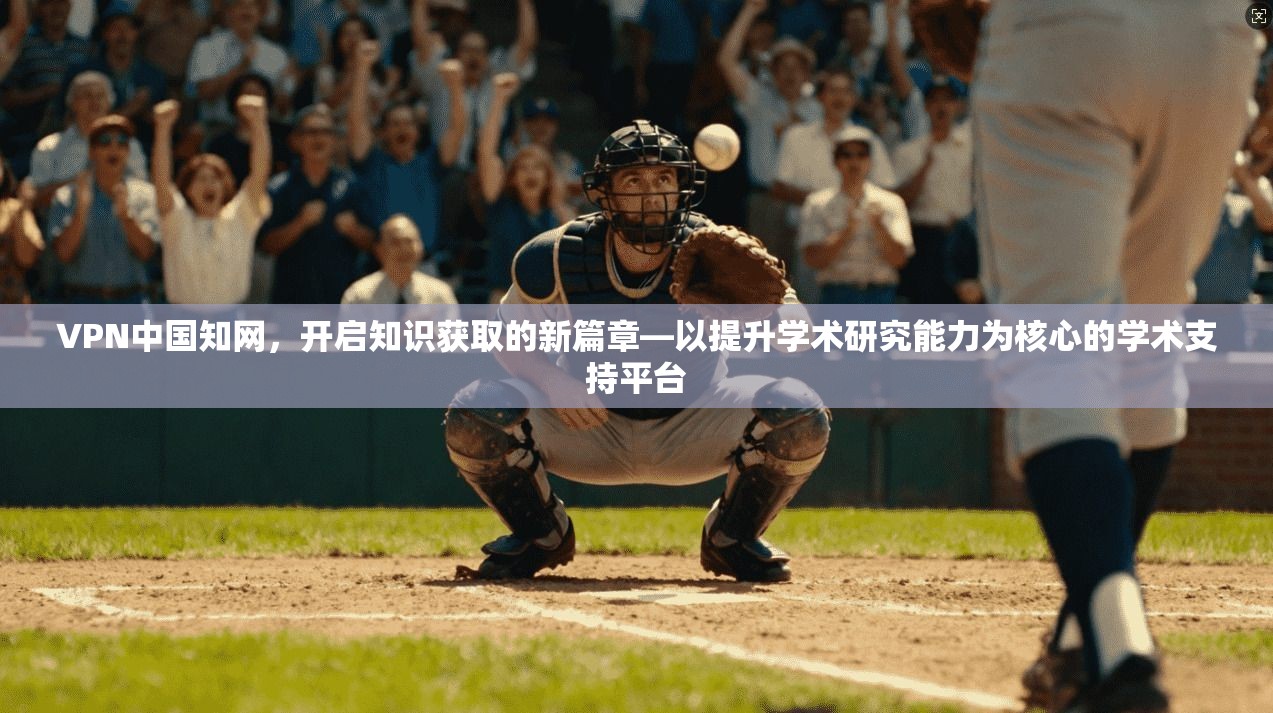 VPN中国知网，开启知识获取的新篇章—以提升学术研究能力为核心的学术支持平台