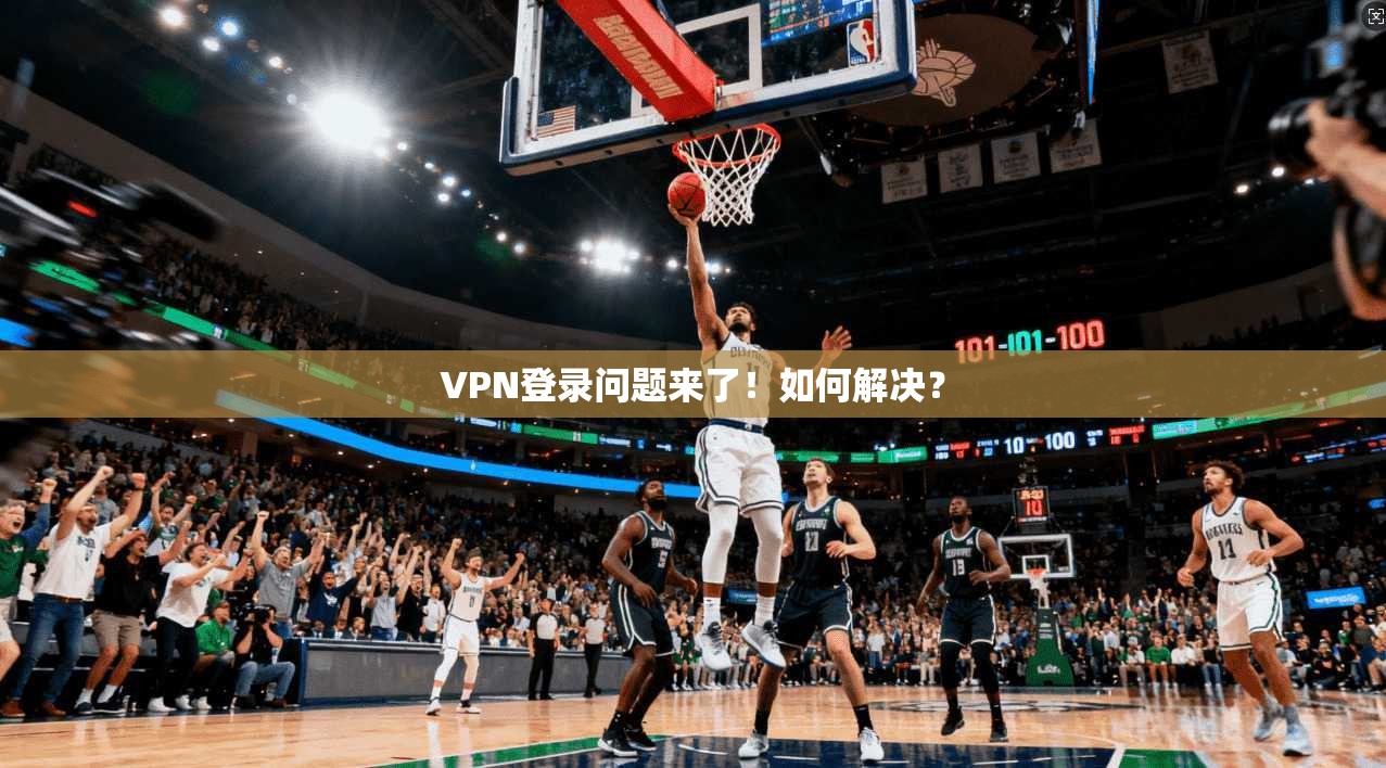 VPN登录问题来了！如何解决？  第1张