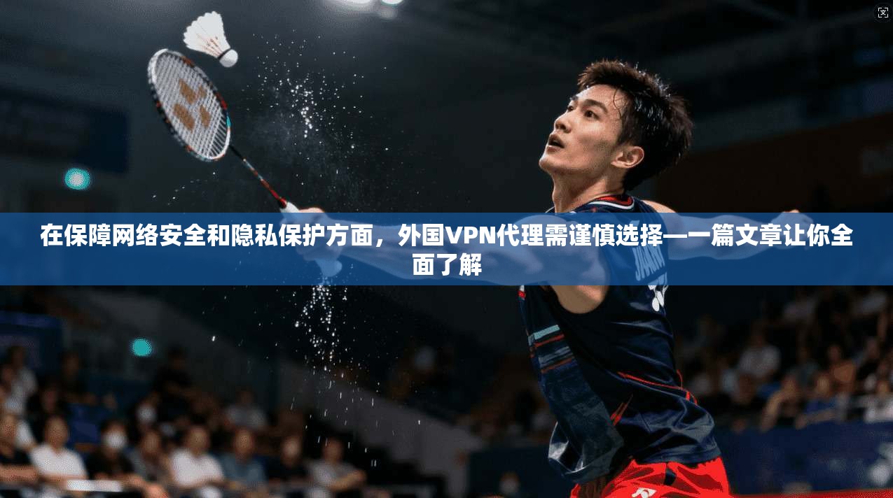 在保障网络安全和隐私保护方面，外国VPN代理需谨慎选择—一篇文章让你全面了解  第1张