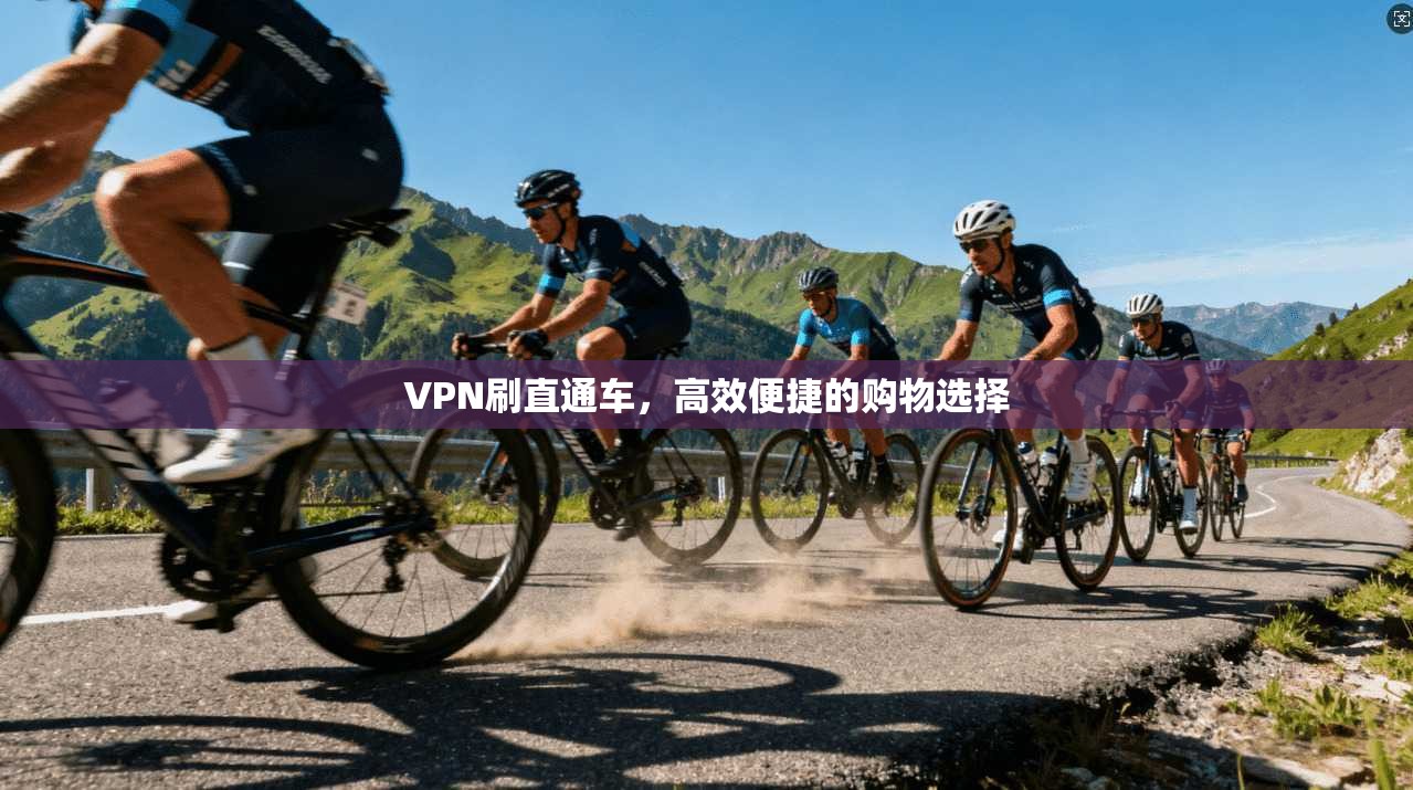 VPN刷直通车，高效便捷的购物选择