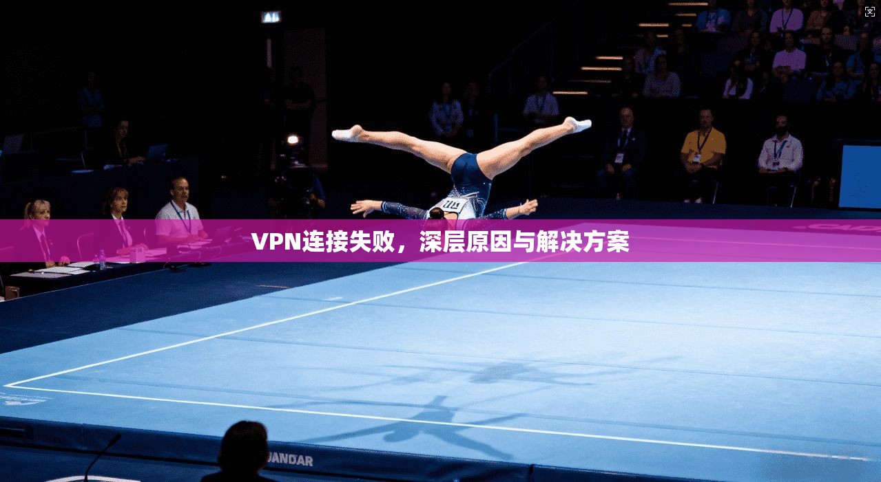 VPN连接失败，深层原因与解决方案