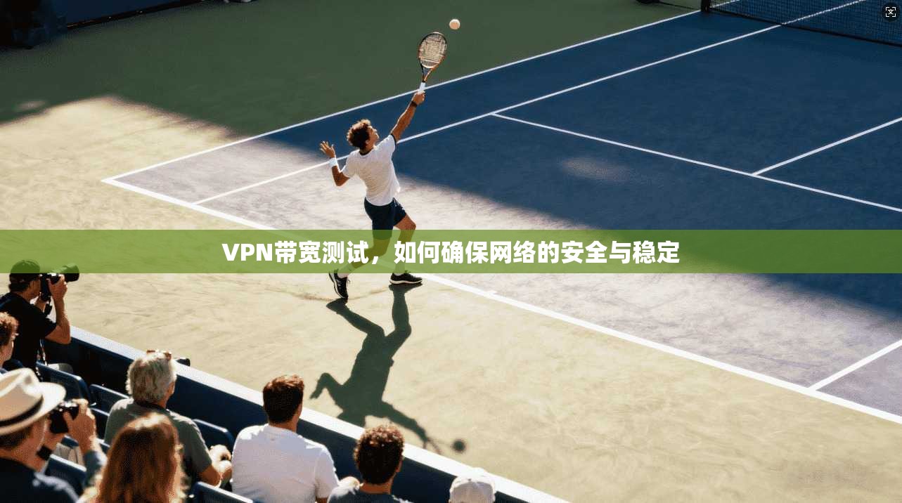 VPN带宽测试，如何确保网络的安全与稳定