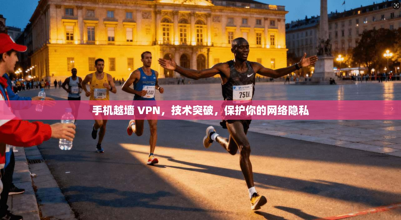 手机越墙 VPN，技术突破，保护你的网络隐私