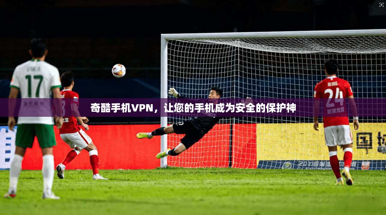 奇酷手机VPN，让您的手机成为安全的保护神