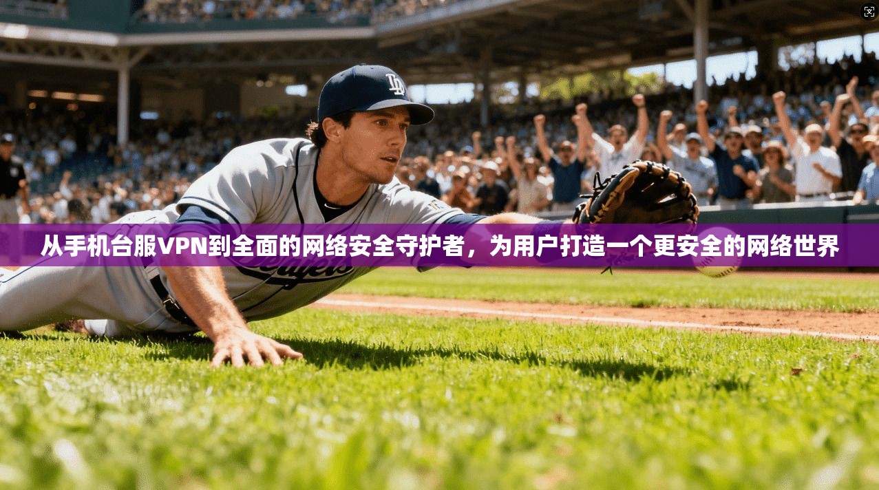 从手机台服VPN到全面的网络安全守护者，为用户打造一个更安全的网络世界  第1张